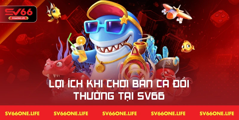 Các lợi ích và trải nghiệm mà người chơi nhận được khi tham gia bắn cá đổi thưởng tại SV66